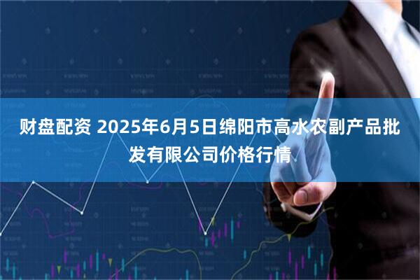财盘配资 2025年6月5日绵阳市高水农副产品批发有限公司价格行情