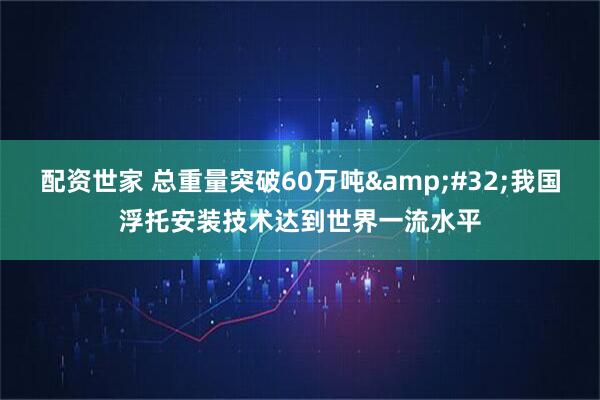 配资世家 总重量突破60万吨 我国浮托安装技术达到世界一流水平