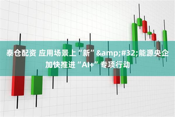 泰仓配资 应用场景上“新” 能源央企加快推进“AI+”专项行动