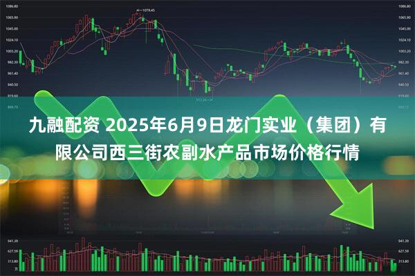 九融配资 2025年6月9日龙门实业（集团）有限公司西三街农副水产品市场价格行情