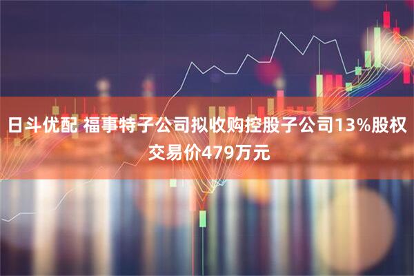 日斗优配 福事特子公司拟收购控股子公司13%股权 交易价479万元