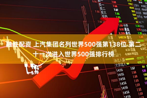融胜配资 上汽集团名列世界500强第138位 第二十一次进入世界500强排行榜