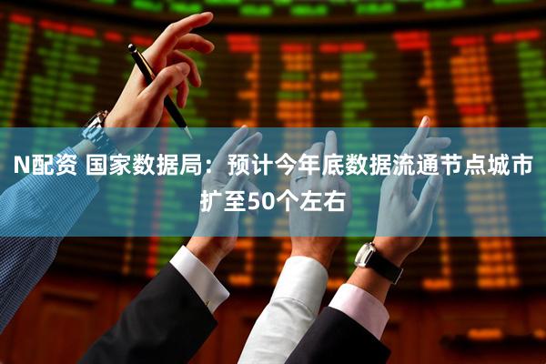 N配资 国家数据局：预计今年底数据流通节点城市扩至50个左右