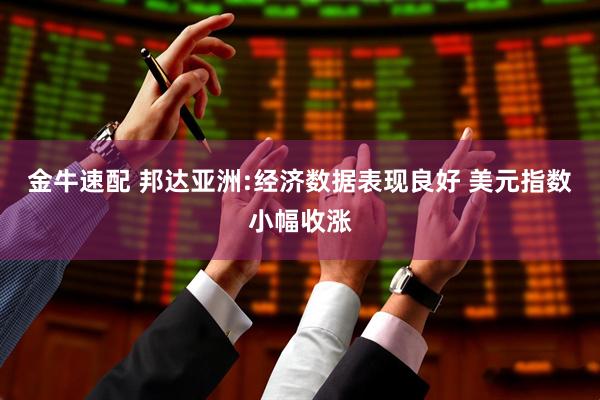 金牛速配 邦达亚洲:经济数据表现良好 美元指数小幅收涨