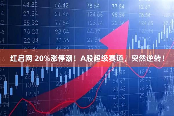 红启网 20%涨停潮！A股超级赛道，突然逆转！