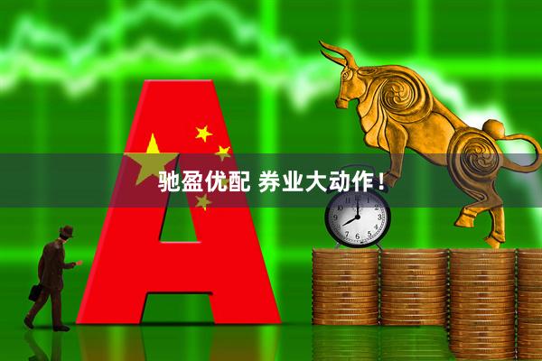 驰盈优配 券业大动作！