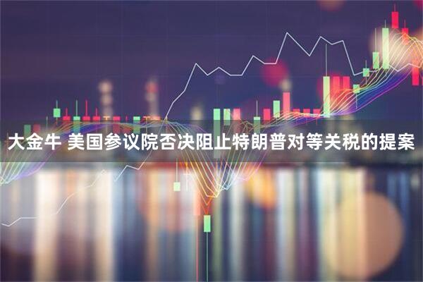 大金牛 美国参议院否决阻止特朗普对等关税的提案