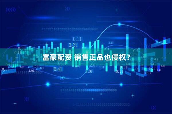 富豪配资 销售正品也侵权？