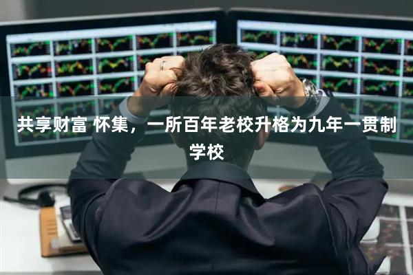 共享财富 怀集，一所百年老校升格为九年一贯制学校