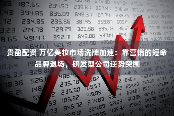 贵盈配资 万亿美妆市场洗牌加速：靠营销的短命品牌退场，研发型公司逆势突围