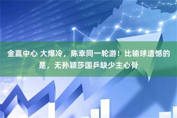金赢中心 大爆冷，陈幸同一轮游！比输球遗憾的是，无孙颖莎国乒缺少主心骨