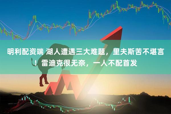 明利配资端 湖人遭遇三大难题，里夫斯苦不堪言！雷迪克很无奈，一人不配首发