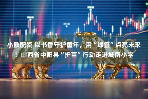 小散配资 以书香守护童年，用“绿签”点亮未来！山西省中阳县“护苗”行动走进城南小学