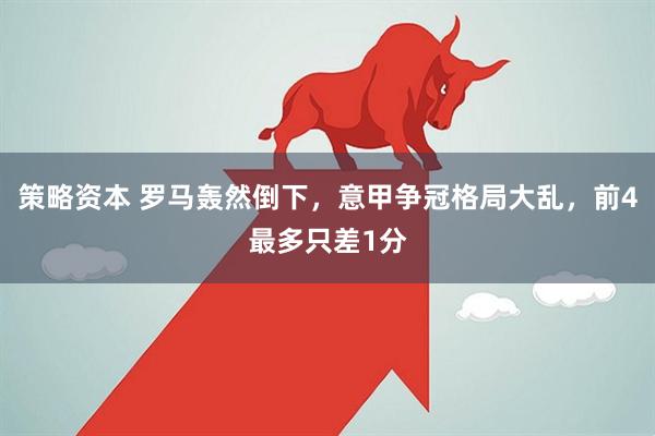 策略资本 罗马轰然倒下，意甲争冠格局大乱，前4最多只差1分