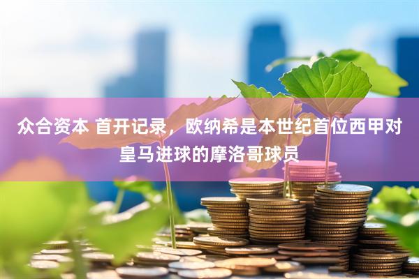 众合资本 首开记录，欧纳希是本世纪首位西甲对皇马进球的摩洛哥球员