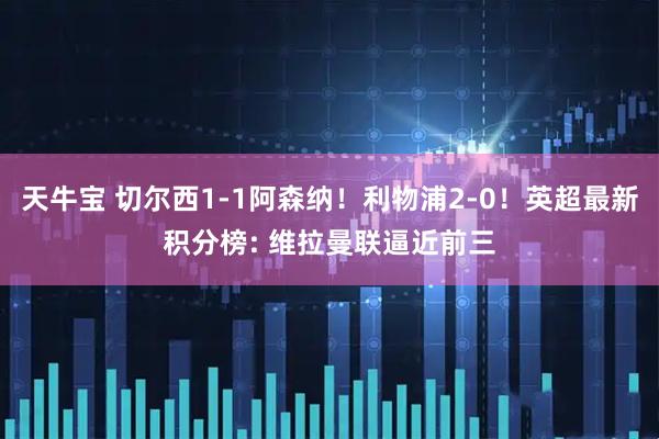 天牛宝 切尔西1-1阿森纳！利物浦2-0！英超最新积分榜: 维拉曼联逼近前三