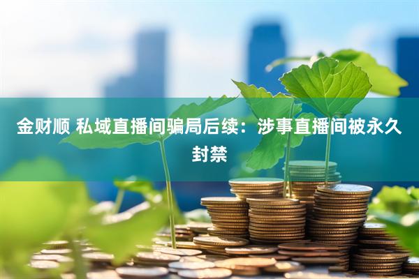金财顺 私域直播间骗局后续：涉事直播间被永久封禁