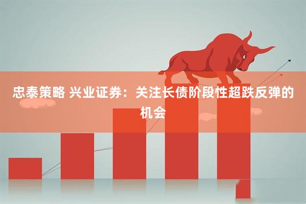 忠泰策略 兴业证券：关注长债阶段性超跌反弹的机会
