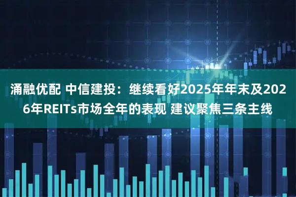 涌融优配 中信建投：继续看好2025年年末及2026年REITs市场全年的表现 建议聚焦三条主线
