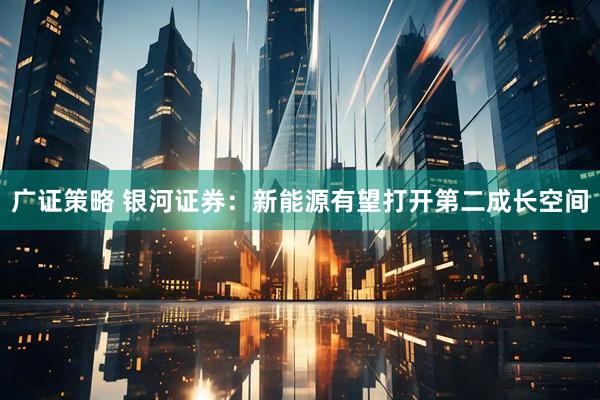 广证策略 银河证券：新能源有望打开第二成长空间