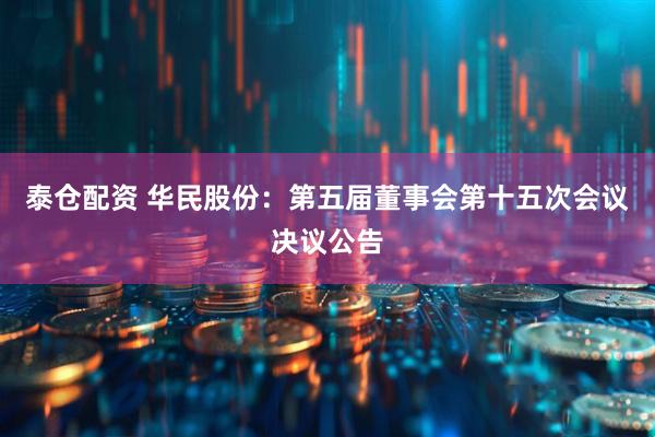 泰仓配资 华民股份：第五届董事会第十五次会议决议公告