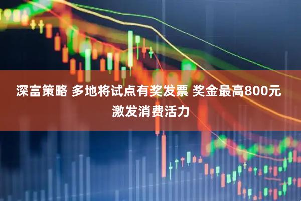 深富策略 多地将试点有奖发票 奖金最高800元 激发消费活力