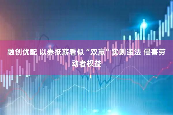 融创优配 以券抵薪看似“双赢”实则违法 侵害劳动者权益