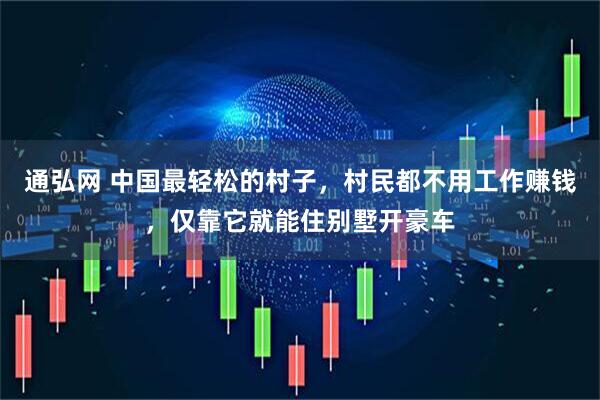 通弘网 中国最轻松的村子，村民都不用工作赚钱，仅靠它就能住别墅开豪车
