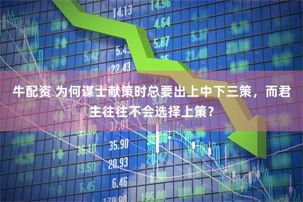 牛配资 为何谋士献策时总要出上中下三策，而君主往往不会选择上策？