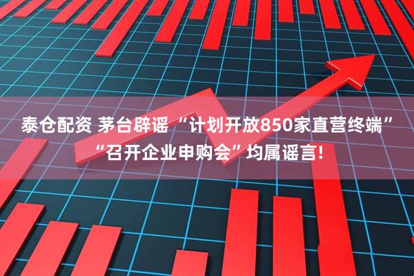 泰仓配资 茅台辟谣 “计划开放850家直营终端”“召开企业申购会”均属谣言!