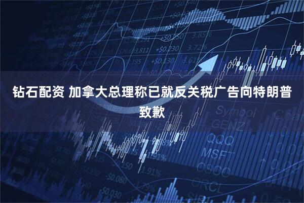 钻石配资 加拿大总理称已就反关税广告向特朗普致歉