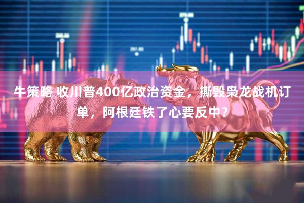 牛策略 收川普400亿政治资金，撕毁枭龙战机订单，阿根廷铁了心要反中？