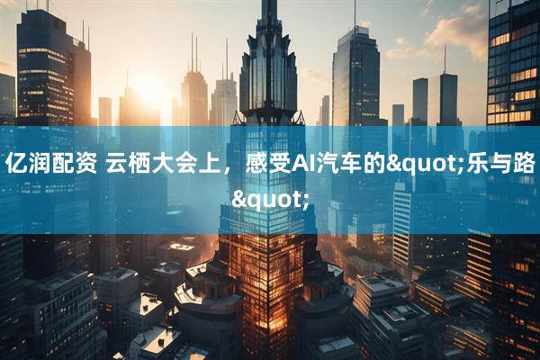 亿润配资 云栖大会上，感受AI汽车的"乐与路"