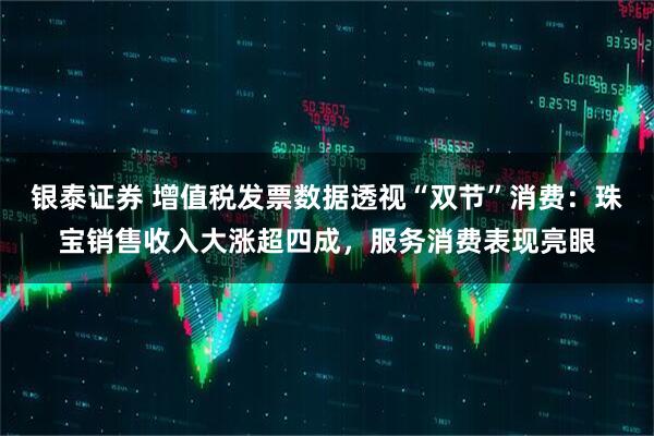 银泰证券 增值税发票数据透视“双节”消费：珠宝销售收入大涨超四成，服务消费表现亮眼