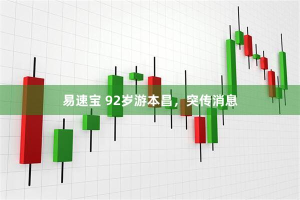 易速宝 92岁游本昌，突传消息