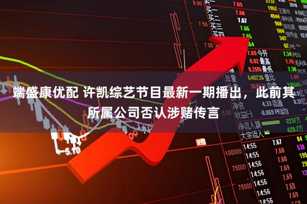 端盛康优配 许凯综艺节目最新一期播出，此前其所属公司否认涉赌传言