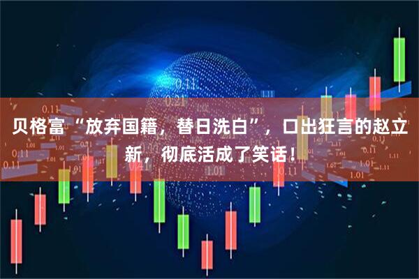 贝格富 “放弃国籍，替日洗白”，口出狂言的赵立新，彻底活成了笑话！