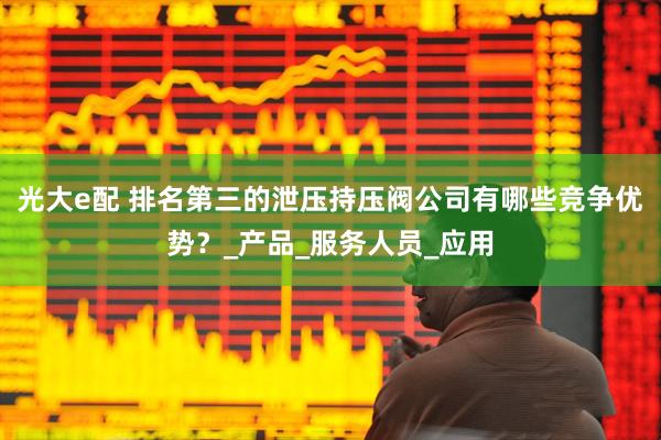 光大e配 排名第三的泄压持压阀公司有哪些竞争优势？_产品_服务人员_应用