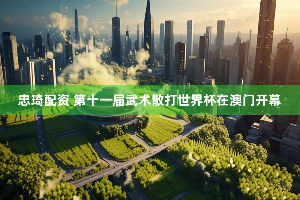 忠琦配资 第十一届武术散打世界杯在澳门开幕