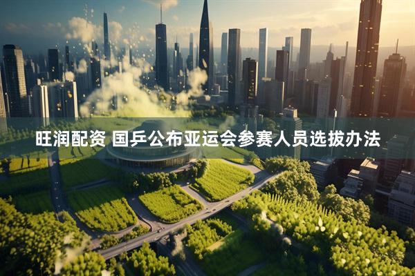 旺润配资 国乒公布亚运会参赛人员选拔办法