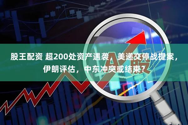 股王配资 超200处资产遇袭，美递交停战提案，伊朗评估，中东冲突或结束？